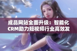 成品网站全面升级：智能化CRM助力短视频行业高效发展