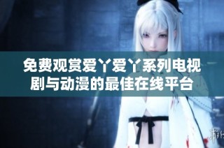 免费观赏爱丫爱丫系列电视剧与动漫的最佳在线平台