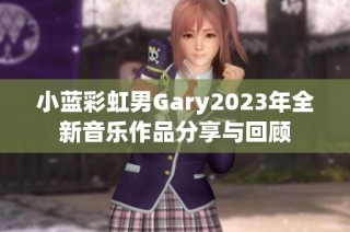 小蓝彩虹男Gary2023年全新音乐作品分享与回顾