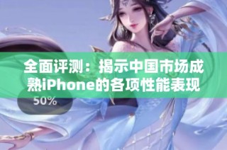 全面评测：揭示中国市场成熟iPhone的各项性能表现