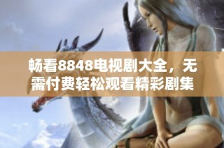 畅看8848电视剧大全，无需付费轻松观看精彩剧集