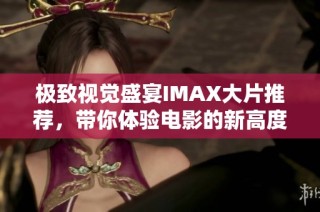 极致视觉盛宴IMAX大片推荐，带你体验电影的新高度