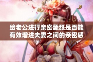 给老公进行亲密舔舐是否能有效增进夫妻之间的亲密感