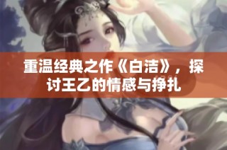 重温经典之作《白洁》，探讨王乙的情感与挣扎