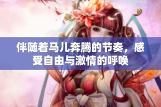 伴随着马儿奔腾的节奏，感受自由与激情的呼唤