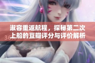 淑容重返航程，探秘第二次上船的豆瓣评分与评价解析