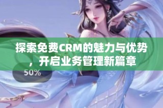探索免费CRM的魅力与优势，开启业务管理新篇章