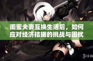 闺蜜夫妻互换生活后，如何应对经济拮据的挑战与困扰