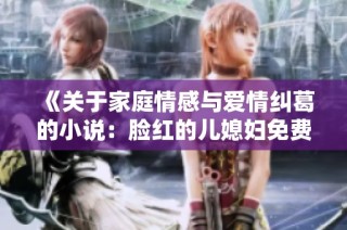 《关于家庭情感与爱情纠葛的小说：脸红的儿媳妇免费阅读新篇》