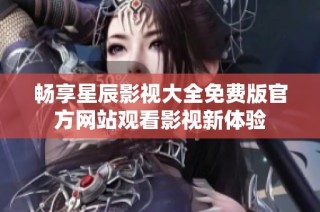 畅享星辰影视大全免费版官方网站观看影视新体验
