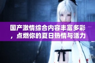 国产激情综合内容丰富多彩，点燃你的夏日热情与活力