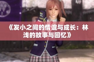 《发小之间的情谊与成长：林浅的故事与回忆》