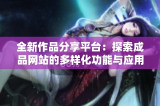 全新作品分享平台：探索成品网站的多样化功能与应用