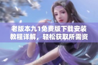 老版本九1免费版下载安装教程详解，轻松获取所需资源