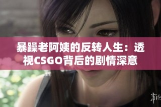 暴躁老阿姨的反转人生：透视CSGO背后的剧情深意