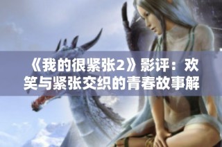 《我的很紧张2》影评：欢笑与紧张交织的青春故事解析