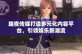 趣夜传媒打造多元化内容平台，引领娱乐新潮流