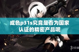 成色p31s究竟是否为国家认证的精密产品呢
