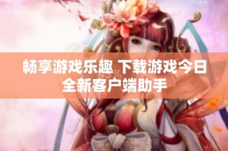 畅享游戏乐趣 下载游戏今日全新客户端助手