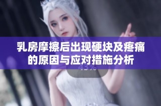 乳房摩擦后出现硬块及疼痛的原因与应对措施分析