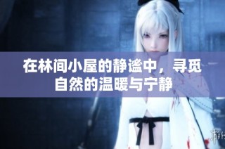 在林间小屋的静谧中，寻觅自然的温暖与宁静