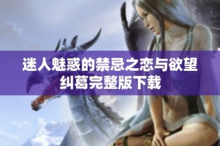迷人魅惑的禁忌之恋与欲望纠葛完整版下载