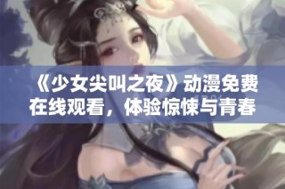 《少女尖叫之夜》动漫免费在线观看，体验惊悚与青春的完美结合