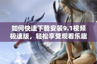 如何快速下载安装9.1视频极速版，轻松享受观看乐趣