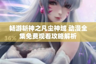畅游斩神之凡尘神域 动漫全集免费观看攻略解析