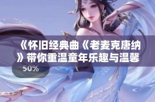 《怀旧经典曲《老麦克唐纳》带你重温童年乐趣与温馨回忆》