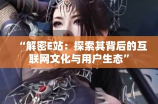 “解密E站：探索其背后的互联网文化与用户生态”