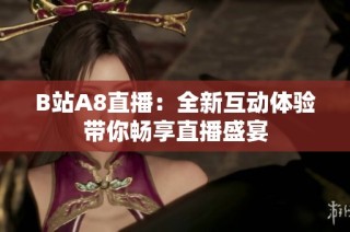 B站A8直播：全新互动体验带你畅享直播盛宴
