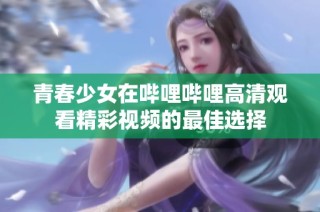 青春少女在哔哩哔哩高清观看精彩视频的最佳选择