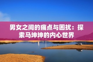 男女之间的痛点与困扰：探索马坤坤的内心世界