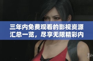 三年内免费观看的影视资源汇总一览，尽享无限精彩内容