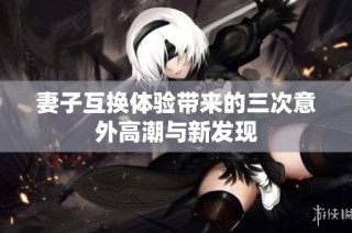 妻子互换体验带来的三次意外高潮与新发现