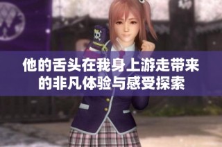 他的舌头在我身上游走带来的非凡体验与感受探索