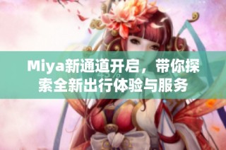 Miya新通道开启，带你探索全新出行体验与服务