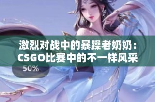 激烈对战中的暴躁老奶奶：CSGO比赛中的不一样风采