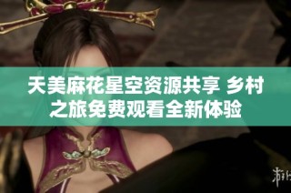 天美麻花星空资源共享 乡村之旅免费观看全新体验