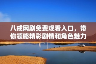 八戒网剧免费观看入口，带你领略精彩剧情和角色魅力