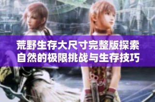 荒野生存大尺寸完整版探索自然的极限挑战与生存技巧