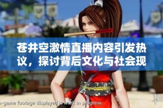 苍井空激情直播内容引发热议，探讨背后文化与社会现象