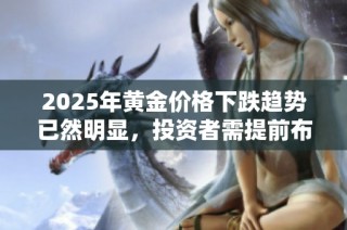 2025年黄金价格下跌趋势已然明显，投资者需提前布局