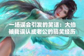 一场误会引发的笑话：大伯被我误认成老公的搞笑经历