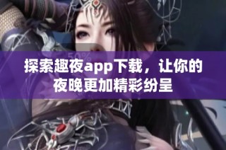 探索趣夜app下载，让你的夜晚更加精彩纷呈