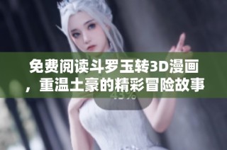 免费阅读斗罗玉转3D漫画，重温土豪的精彩冒险故事