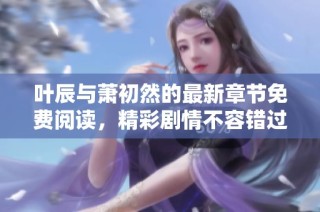 叶辰与萧初然的最新章节免费阅读，精彩剧情不容错过