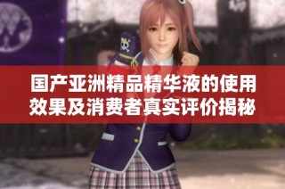 国产亚洲精品精华液的使用效果及消费者真实评价揭秘
