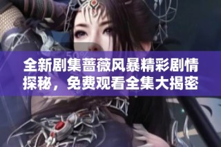 全新剧集蔷薇风暴精彩剧情探秘，免费观看全集大揭密！